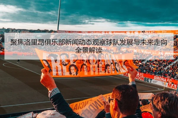 聚焦洛里昂俱乐部新闻动态观察球队发展与未来走向全景解读