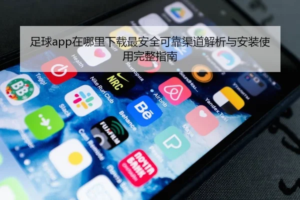 足球app在哪里下载最安全可靠渠道解析与安装使用完整指南