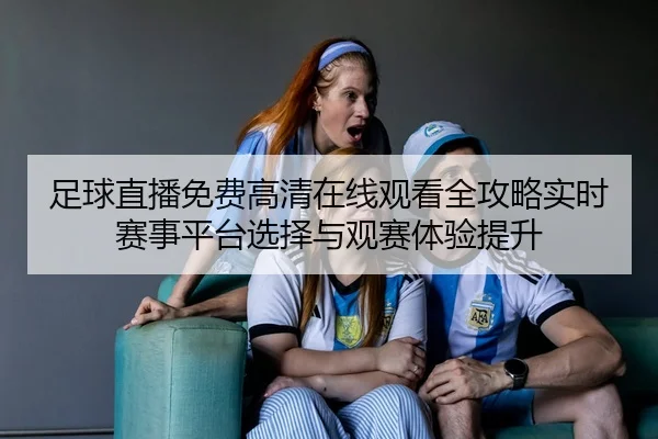 足球直播免费高清在线观看全攻略实时赛事平台选择与观赛体验提升