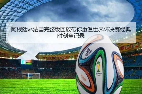阿根廷vs法国完整版回放带你重温世界杯决赛经典时刻全记录
