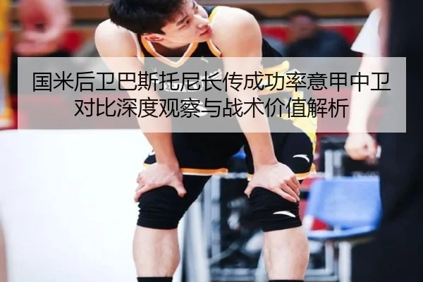 国米后卫巴斯托尼长传成功率意甲中卫对比深度观察与战术价值解析