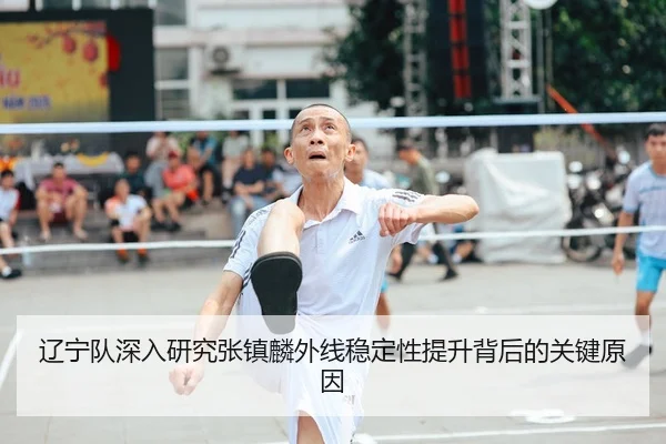 辽宁队深入研究张镇麟外线稳定性提升背后的关键原因