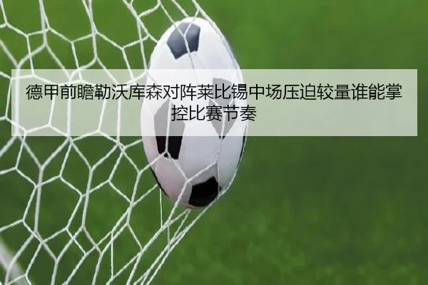 德甲前瞻勒沃库森对阵莱比锡中场压迫较量谁能掌控比赛节奏